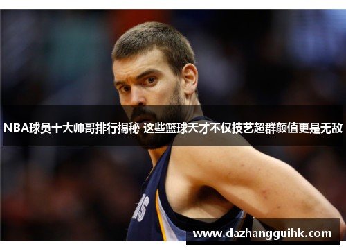 NBA球员十大帅哥排行揭秘 这些篮球天才不仅技艺超群颜值更是无敌