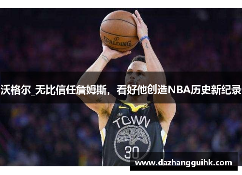 沃格尔_无比信任詹姆斯，看好他创造NBA历史新纪录